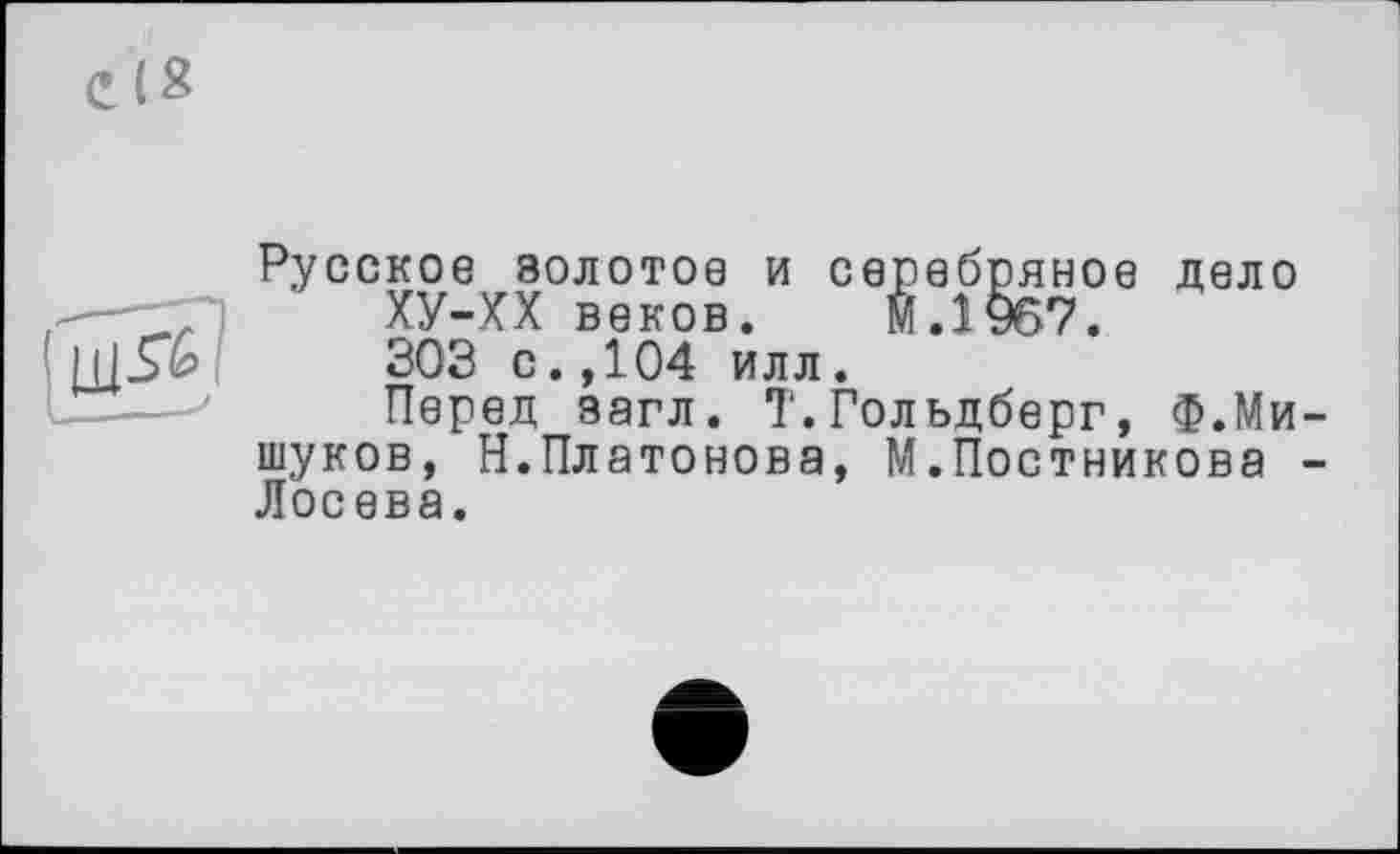 ﻿Русское золотое и серебряное дело
ХУ-ХХ веков. М.1967.
303 с.,104 илл.
Перед загл. Т.Гольдберг, Ф.Ми шуков, Н.Платонова, М.Постникова Лосева.